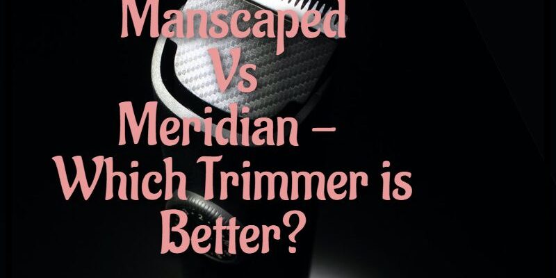 Manscaped Vs Meridian – Which Trimmer is Better? 2022 Comparison
